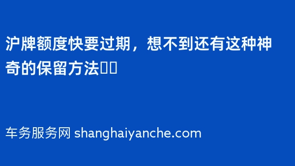 沪牌额度快要过期，想不到还有这种神奇的保留方法❗️