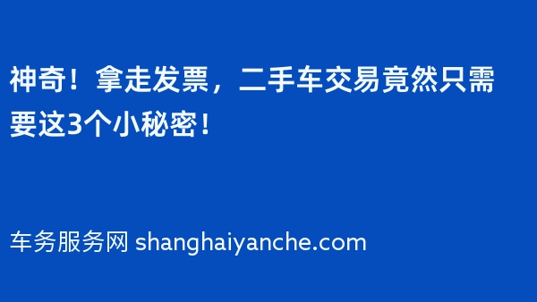 神奇！拿走发票，二手车交易竟然只需要这3个小秘密！