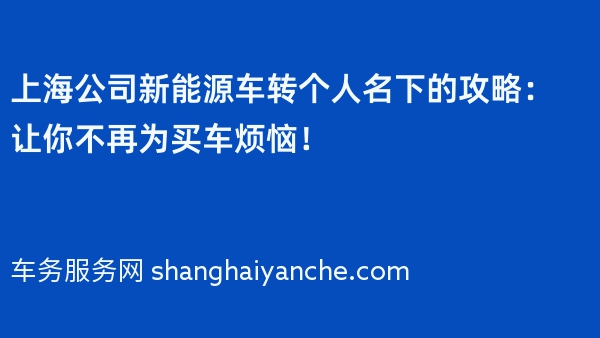 上海公司新能源车转个人名下的攻略：让你不再为买车烦恼！