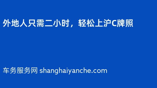 外地人只需二小时，轻松上沪C牌照