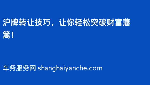 沪牌转让技巧，让你轻松突破财富藩篱！