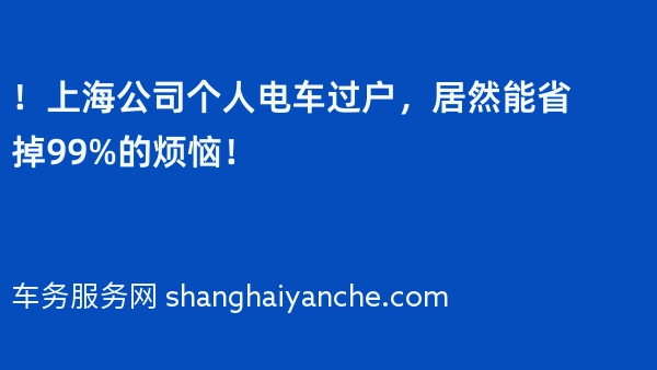 ！上海公司个人电车过户，居然能省掉99%的烦恼！