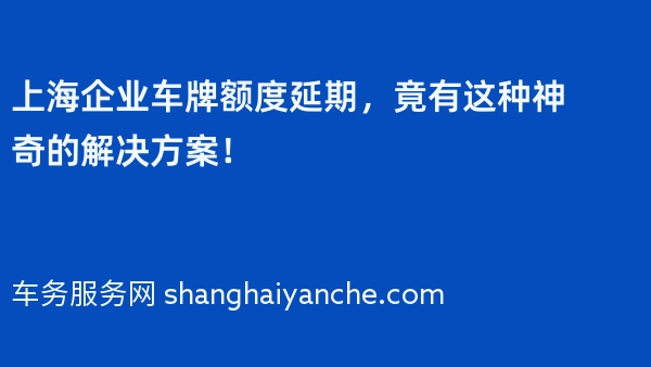 上海企业车牌额度延期，竟有这种神奇的解决方案！