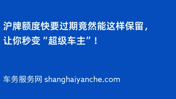 沪牌额度快要过期竟然能这样保留，让你秒变“超级车主”！