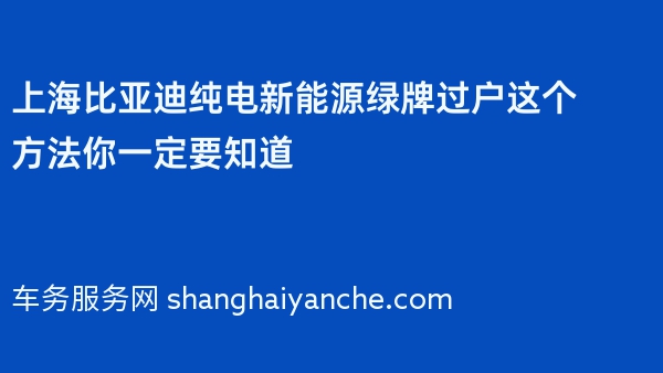 上海比亚迪纯电新能源绿牌过户这个方法你一定要知道