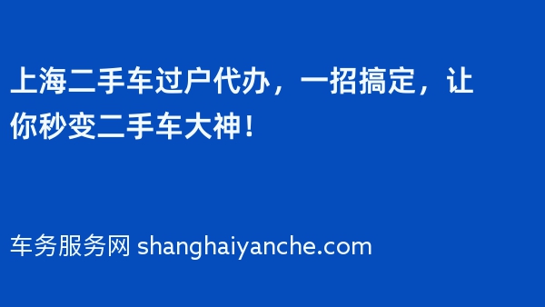 上海二手车过户代办，一招搞定，让你秒变二手车大神！