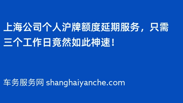上海公司个人沪牌额度延期服务，只需三个工作日竟然如此神速！
