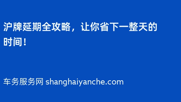 沪牌延期全攻略，让你省下一整天的时间！