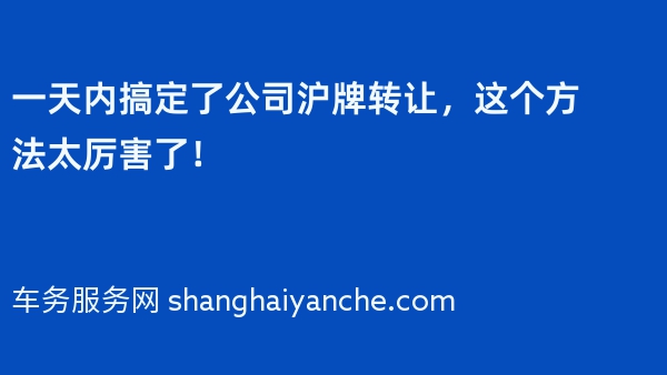 一天内搞定了公司沪牌转让，这个方法太厉害了！