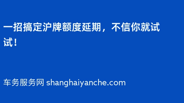 一招搞定沪牌额度延期，不信你就试试！