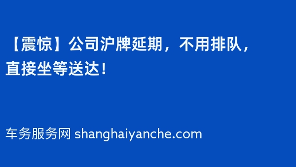 【震惊】2024年公司沪牌延期，不用排队，直接坐等送达！