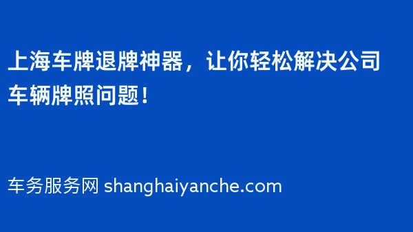 上海车牌退牌神器，让你轻松解决公司车辆牌照问题！