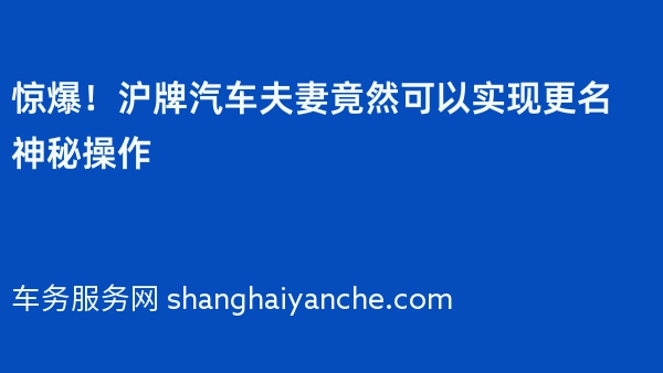 惊爆！沪牌汽车夫妻竟然可以实现更名神秘操作