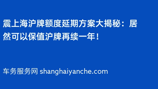 震上海沪牌额度延期方案大揭秘：居然可以保值沪牌再续一年！