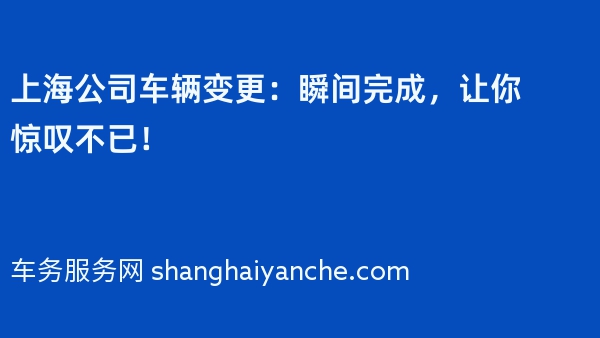 上海公司车辆变更：瞬间完成，让你惊叹不已！