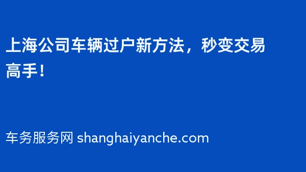 上海公司车辆过户新方法，秒变交易高手！