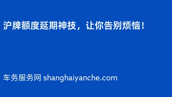 沪牌额度延期神技，让你告别烦恼！