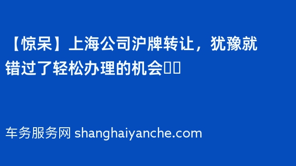 【惊呆】上海公司沪牌转让，犹豫就错过了轻松办理的机会❗️