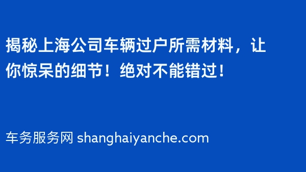 揭秘上海公司车辆过户所需材料，让你惊呆的细节！绝对不能错过！