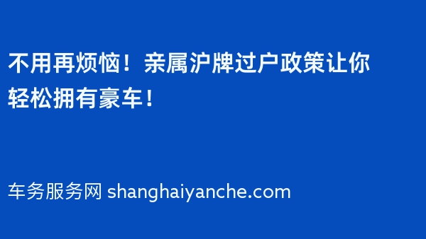 不用再烦恼！2024年亲属沪牌过户政策让你轻松拥有豪车！