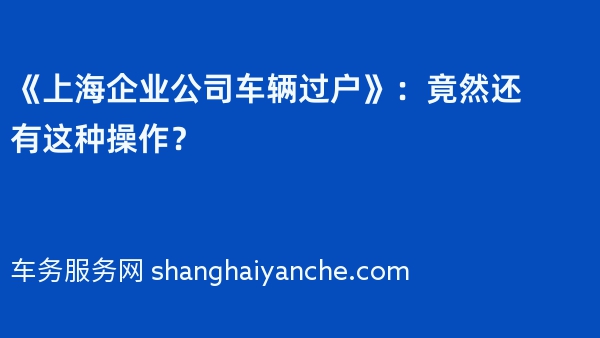 《上海企业公司车辆过户》：竟然还有这种操作？