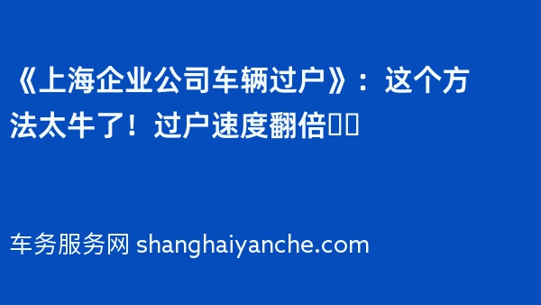 《上海企业公司车辆过户》：这个方法太牛了！过户速度翻倍❗️