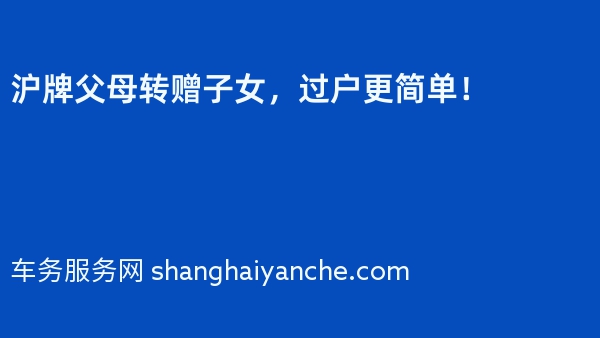 沪牌父母转赠子女，过户更简单！