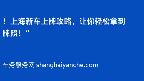 ！上海新车上牌攻略，让你轻松拿到牌照！”