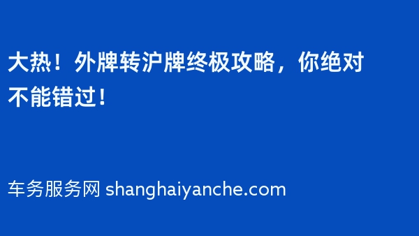 大热！外牌转沪牌终极攻略，你绝对不能错过！