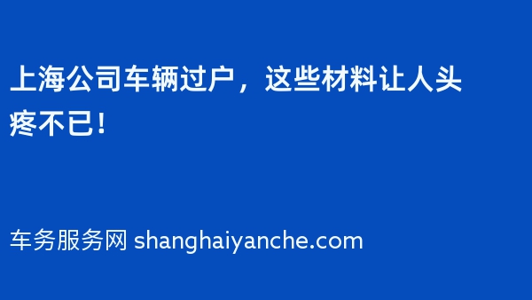 上海公司车辆过户，这些材料让人头疼不已！