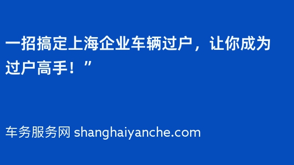 一招搞定上海企业车辆过户，让你成为过户高手！”