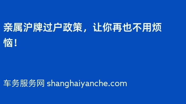 2024年亲属沪牌过户政策，让你再也不用烦恼！