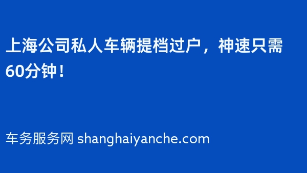 上海公司私人车辆提档过户，神速只需60分钟！