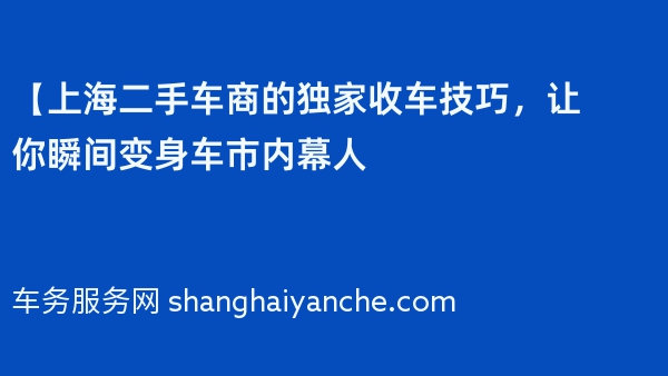 【上海二手车商的独家收车技巧，让你瞬间变身车市内幕人