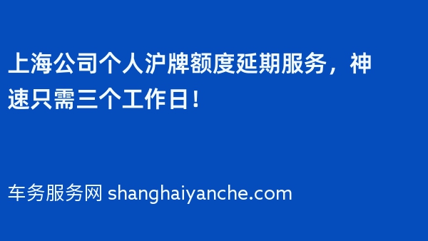 上海公司个人沪牌额度延期服务，神速只需三个工作日！