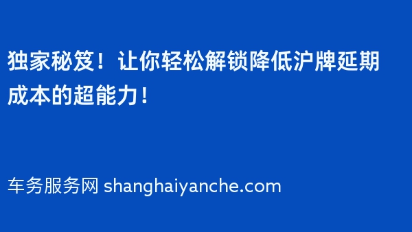 独家秘笈！让你轻松解锁降低沪牌延期成本的超能力！