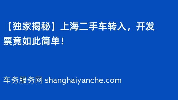 【独家揭秘】上海二手车转入，开发票竟如此简单！