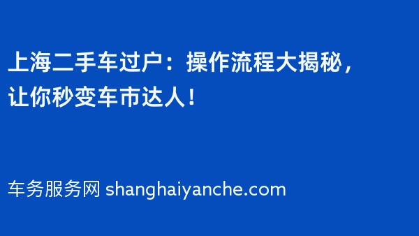 上海二手车过户：操作流程大揭秘，让你秒变车市达人！