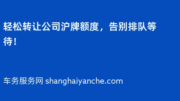 轻松转让公司沪牌额度，告别排队等待！