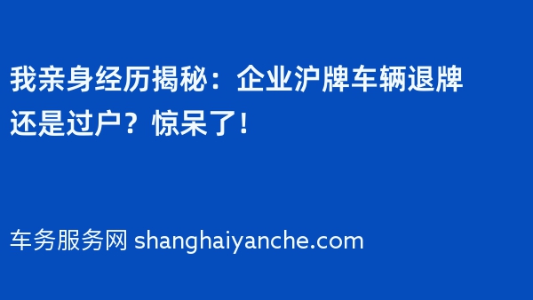 我亲身经历揭秘：企业沪牌车辆退牌还是过户？惊呆了！