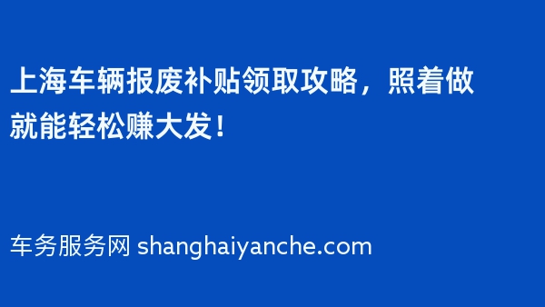 上海车辆报废补贴领取攻略，照着做就能轻松赚大发！