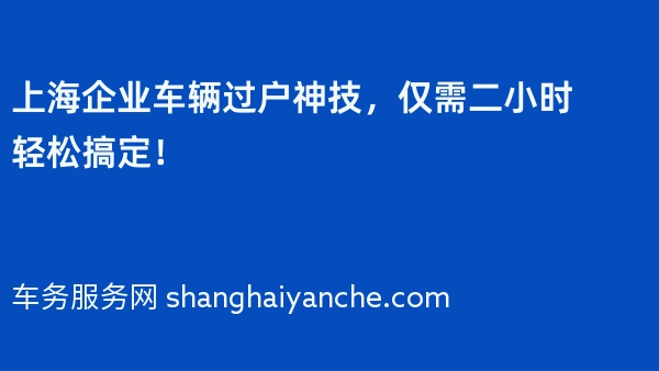 上海企业车辆过户神技，仅需二小时轻松搞定！