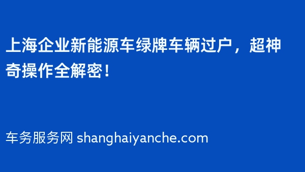 上海企业新能源车绿牌车辆过户，超神奇操作全解密！