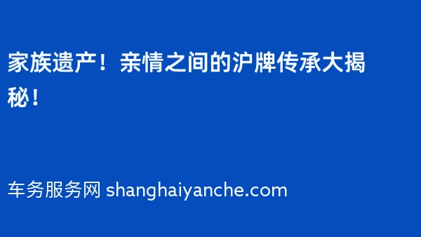 家族遗产！亲情之间的沪牌传承大揭秘！