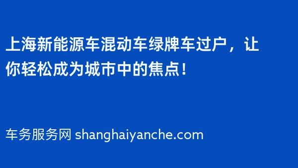 上海新能源车混动车绿牌车过户，让你轻松成为城市中的焦点！
