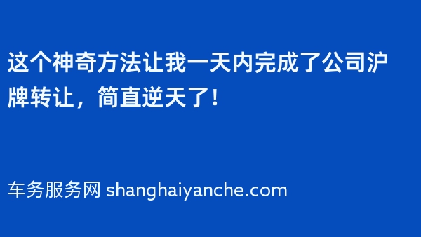 这个神奇方法让我一天内完成了公司沪牌转让，简直逆天了！