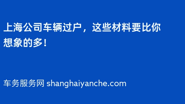 上海公司车辆过户，这些材料要比你想象的多！