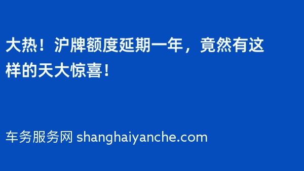 大热！2024年沪牌额度延期一年，竟然有这样的天大惊喜！