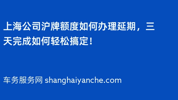2024年上海公司沪牌额度如何办理延期，三天完成如何轻松搞定！