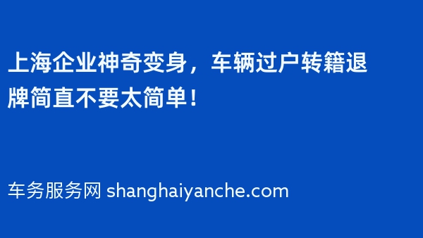 上海企业神奇变身，车辆过户转籍退牌简直不要太简单！